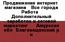 Продвижение интернет- магазина - Все города Работа » Дополнительный заработок и сетевой маркетинг   . Амурская обл.,Благовещенский р-н